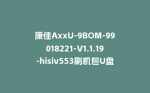 康佳AxxU-9BOM-99018221-V1.1.19-hisiv553刷机包U盘升级固件