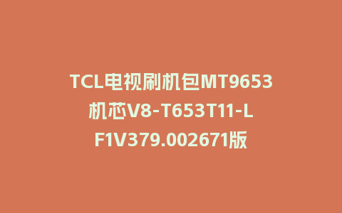 TCL电视刷机包MT9653机芯V8-T653T11-LF1V379.002671版本强制升级包救砖固件
