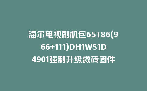 海尔电视刷机包65T86(966+111)DH1WS1D4901强制升级救砖固件