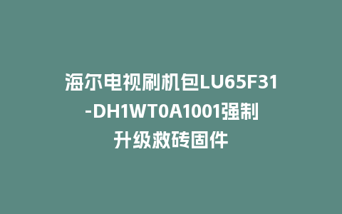 海尔电视刷机包LU65F31-DH1WT0A1001强制升级救砖固件