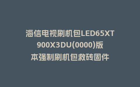 海信电视刷机包LED65XT900X3DU(0000)版本强制刷机包救砖固件