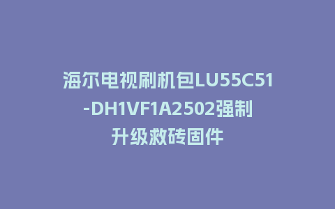 海尔电视刷机包LU55C51-DH1VF1A2502强制升级救砖固件