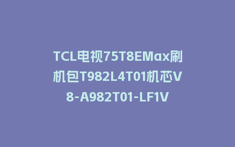 TCL电视75T8EMax刷机包T982L4T01机芯V8-A982T01-LF1V162版本强制升级包救砖固件
