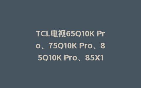 TCL电视65Q10K Pro、75Q10K Pro、85Q10K Pro、85X11H、98Q10K Pro、98X11H刷机包MT9653机芯V8-T653T11-LF1V229版本强制升级包救砖固件