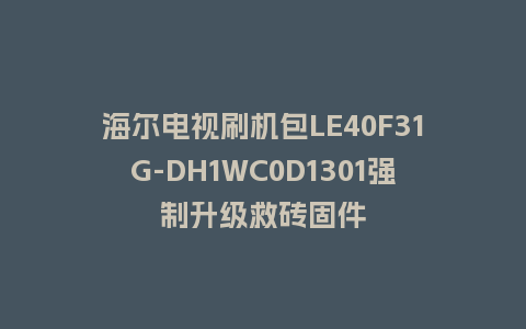 海尔电视刷机包LE40F31G-DH1WC0D1301强制升级救砖固件