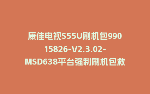 康佳电视S55U刷机包99015826-V2.3.02-MSD638平台强制刷机包救砖固件