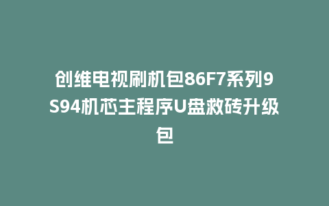 创维电视刷机包86F7系列9S94机芯主程序U盘救砖升级包