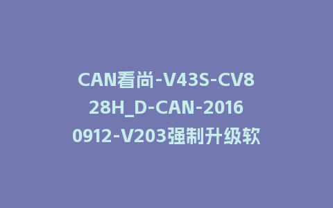 CAN看尚-V43S-CV828H_D-CAN-20160912-V203强制升级软件