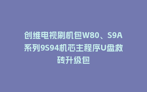 创维电视刷机包W80、S9A系列9S94机芯主程序U盘救砖升级包