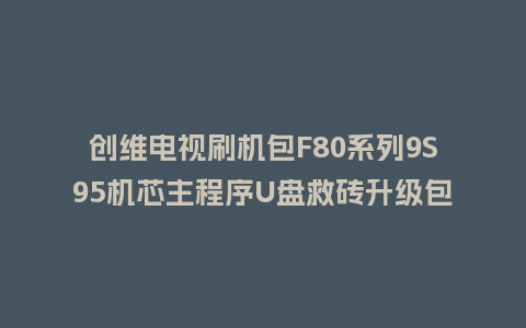 创维电视刷机包F80系列9S95机芯主程序U盘救砖升级包