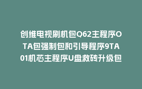 创维电视刷机包Q62主程序OTA包强制包和引导程序9TA01机芯主程序U盘救砖升级包