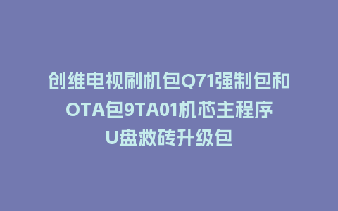 创维电视刷机包Q71强制包和OTA包9TA01机芯主程序U盘救砖升级包