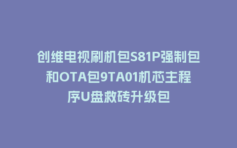 创维电视刷机包S81P强制包和OTA包9TA01机芯主程序U盘救砖升级包
