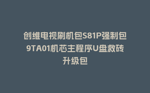 创维电视刷机包S81P强制包9TA01机芯主程序U盘救砖升级包