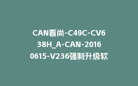 CAN看尚-C49C-CV638H_A-CAN-20160615-V236强制升级软件