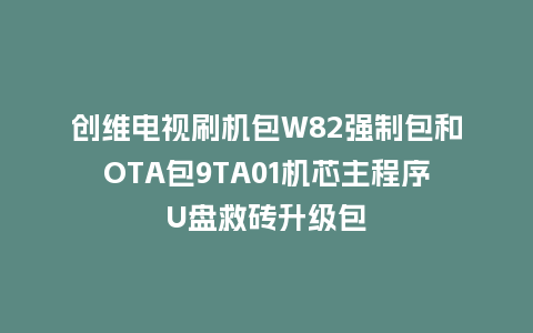 创维电视刷机包W82强制包和OTA包9TA01机芯主程序U盘救砖升级包