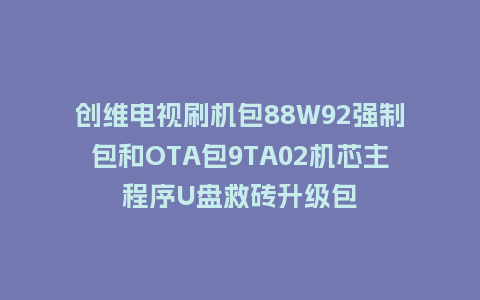 创维电视刷机包88W92强制包和OTA包9TA02机芯主程序U盘救砖升级包