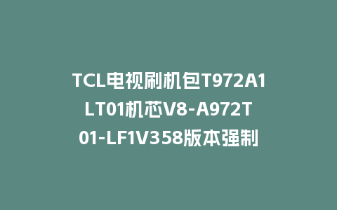 TCL电视刷机包T972A1LT01机芯V8-A972T01-LF1V358版本强制升级包救砖固件