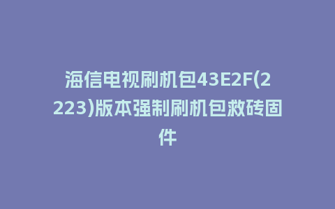 海信电视刷机包43E2F(2223)版本强制刷机包救砖固件