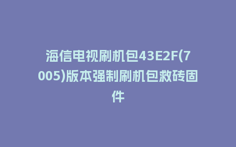 海信电视刷机包43E2F(7005)版本强制刷机包救砖固件