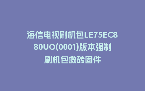 海信电视刷机包LE75EC880UQ(0001)版本强制刷机包救砖固件