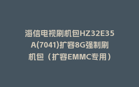 海信电视刷机包HZ32E35A(7041)扩容8G强制刷机包（扩容EMMC专用）