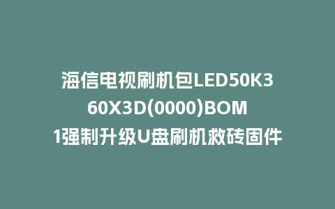 海信电视刷机包LED50K360X3D(0000)BOM1强制升级U盘刷机救砖固件