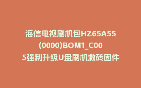 海信电视刷机包HZ65A55(0000)BOM1_C005强制升级U盘刷机救砖固件