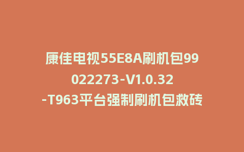 康佳电视55E8A刷机包99022273-V1.0.32-T963平台强制刷机包救砖固件