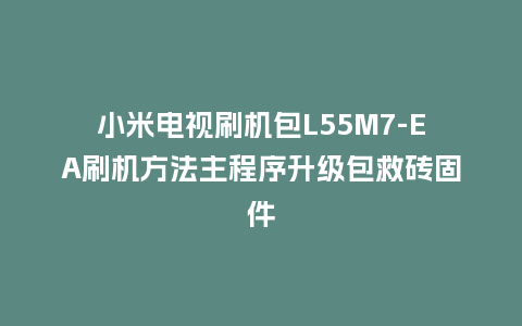小米电视刷机包L55M7-EA刷机方法主程序升级包救砖固件