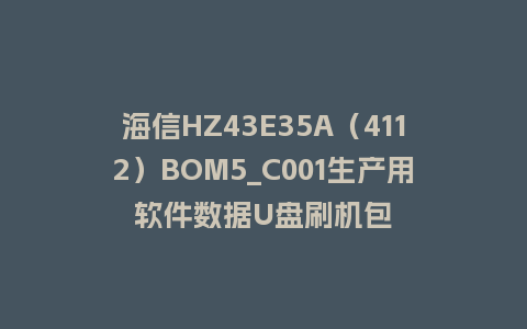 海信HZ43E35A（4112）BOM5_C001生产用软件数据U盘刷机包