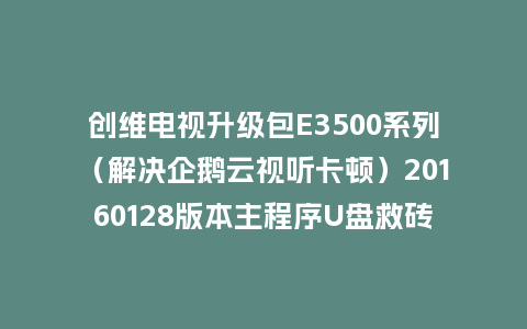 创维电视升级包E3500系列（解决企鹅云视听卡顿）20160128版本主程序U盘救砖刷机包