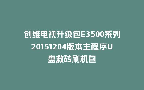 创维电视升级包E3500系列20151204版本主程序U盘救砖刷机包