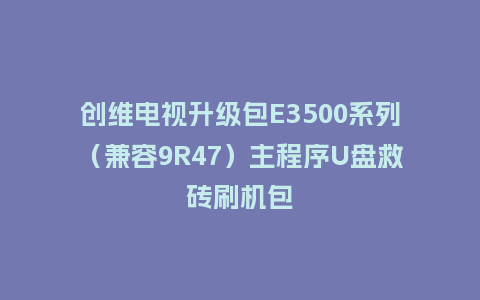 创维电视升级包E3500系列（兼容9R47）主程序U盘救砖刷机包