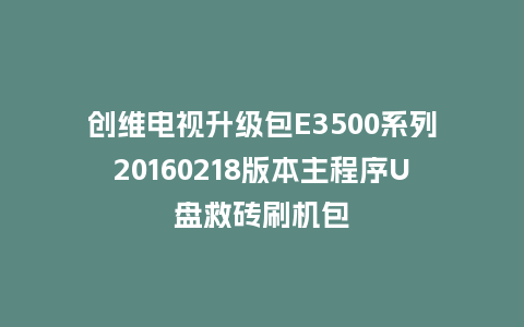 创维电视升级包E3500系列20160218版本主程序U盘救砖刷机包