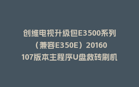 创维电视升级包E3500系列（兼容E350E）20160107版本主程序U盘救砖刷机包