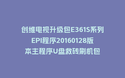创维电视升级包E361S系列EPI程序20160128版本主程序U盘救砖刷机包