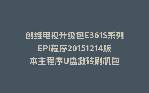 创维电视升级包E361S系列EPI程序20151214版本主程序U盘救砖刷机包