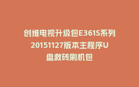 创维电视升级包E361S系列20151127版本主程序U盘救砖刷机包