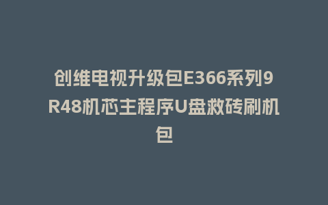 创维电视升级包E366系列9R48机芯主程序U盘救砖刷机包