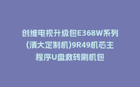 创维电视升级包E368W系列(清大定制机)9R49机芯主程序U盘救砖刷机包