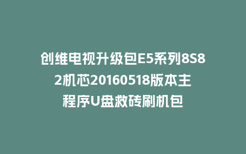 创维电视升级包E5系列8S82机芯20160518版本主程序U盘救砖刷机包