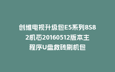 创维电视升级包E5系列8S82机芯20160512版本主程序U盘救砖刷机包