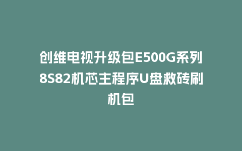 创维电视升级包E500G系列8S82机芯主程序U盘救砖刷机包