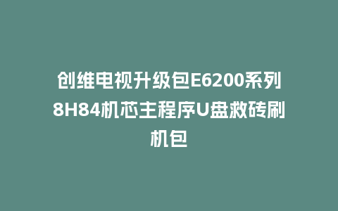 创维电视升级包E6200系列8H84机芯主程序U盘救砖刷机包