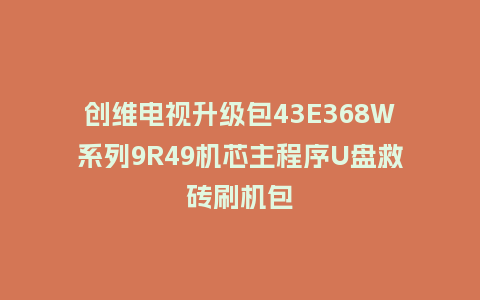 创维电视升级包43E368W系列9R49机芯主程序U盘救砖刷机包