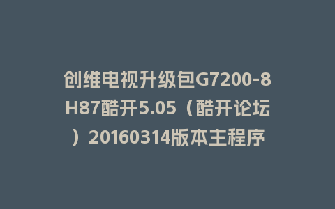 创维电视升级包G7200-8H87酷开5.05（酷开论坛）20160314版本主程序U盘救砖刷机包
