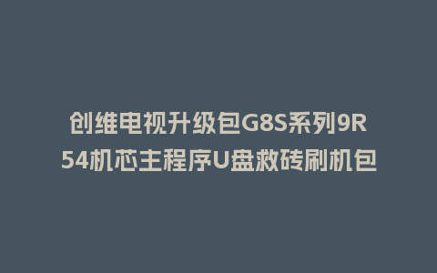 创维电视升级包G8S系列9R54机芯主程序U盘救砖刷机包