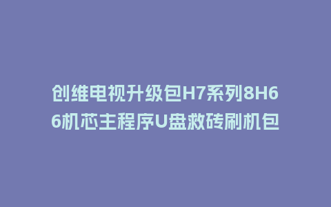 创维电视升级包H7系列8H66机芯主程序U盘救砖刷机包