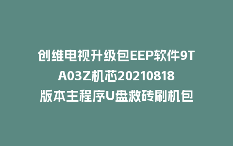 创维电视升级包EEP软件9TA03Z机芯20210818版本主程序U盘救砖刷机包